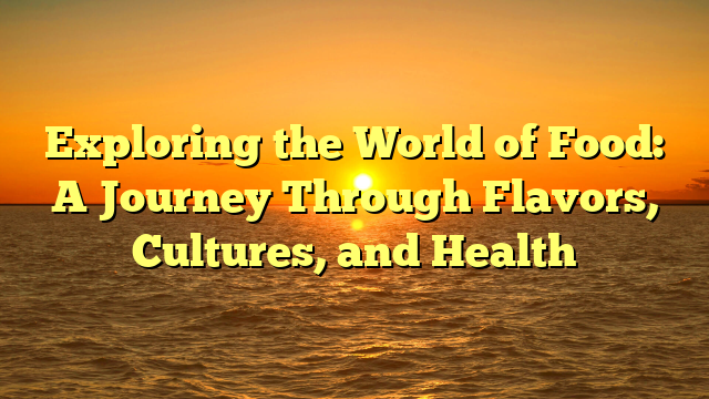 Exploring the World of Food: A Journey Through Flavors, Cultures, and Health