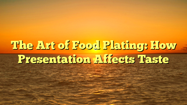 The Art of Food Plating: How Presentation Affects Taste