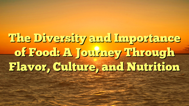 The Diversity and Importance of Food: A Journey Through Flavor, Culture, and Nutrition