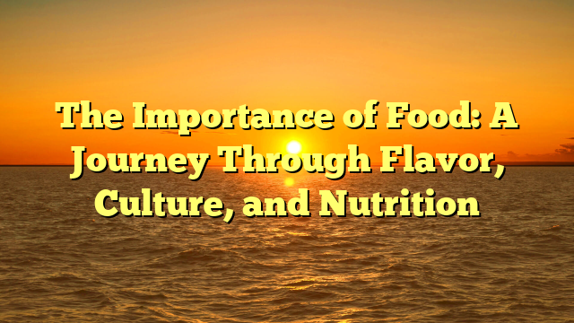The Importance of Food: A Journey Through Flavor, Culture, and Nutrition